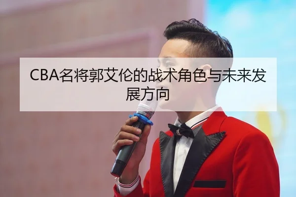 CBA名将郭艾伦的战术角色与未来发展方向
